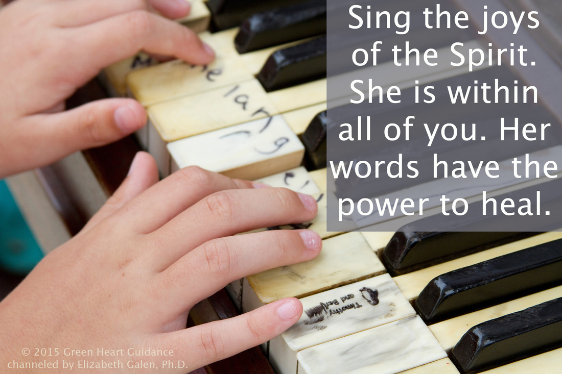 Sing the joys of the Spirit. She is within all of you. Her words have the power to heal. ~channeled by Elizabeth Galen, Ph.D.