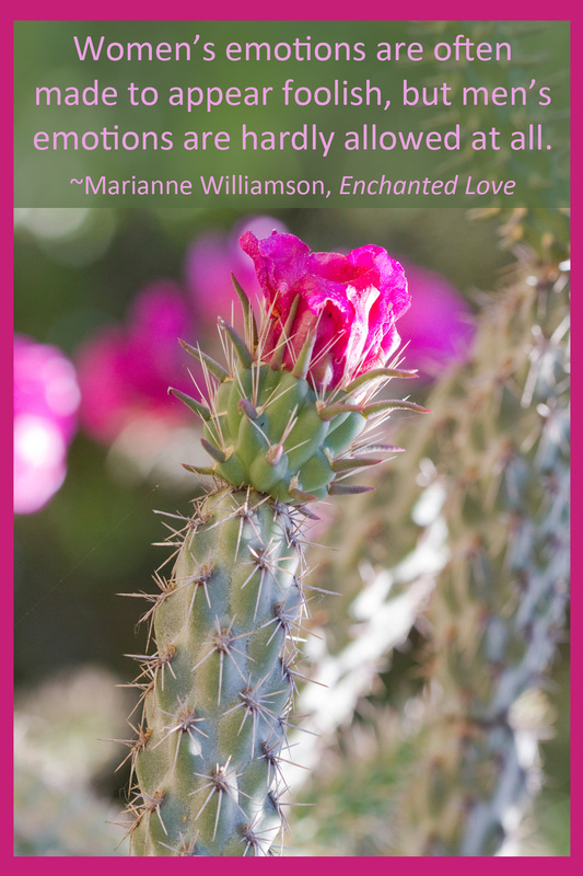 Women’s emotions are often made to appear foolish, but men’s emotions are hardly allowed at all. ~Marianne Williamson, Enchanted Love
