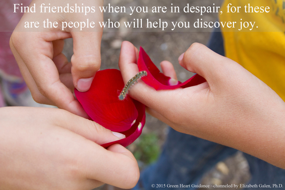 Find friendships when you are in despair, for these are the people who will help you discover joy. ~channeled by Elizabeth Galen, Ph.D.