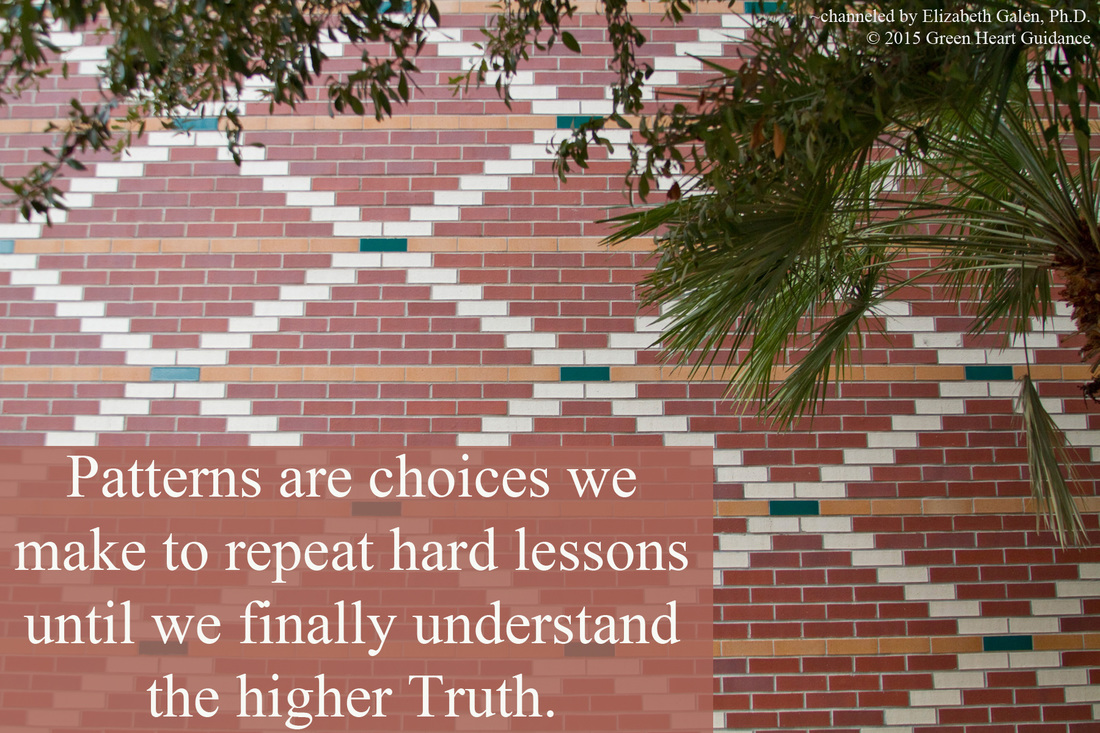 Patterns are choices we make to repeat hard lessons until we finally understand the higher Truth. ~channeled by Elizabeth Galen, Ph.D.